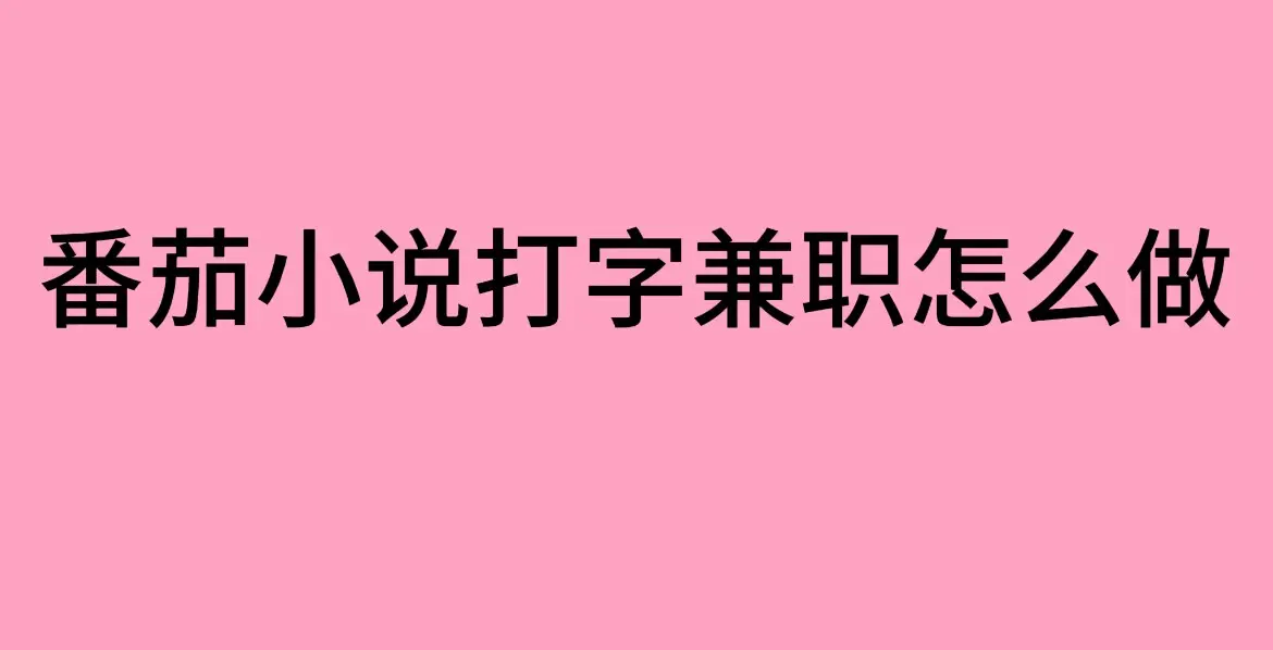 《番茄小说打字兼职》怎么做？靠谱吗？-番茄小说打字录入员兼职全网最全解析-免费获取正规渠道